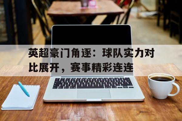 关于英超豪门角逐：球队实力对比展开，赛事精彩连连的信息