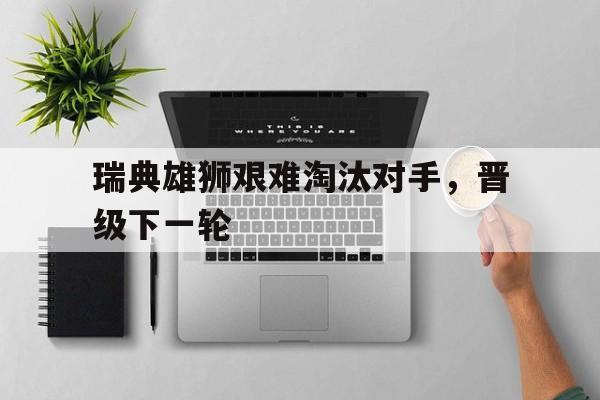 关于瑞典雄狮艰难淘汰对手，晋级下一轮的信息