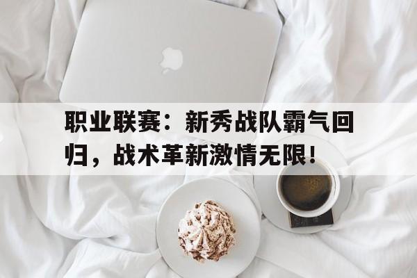 职业联赛：新秀战队霸气回归，战术革新激情无限！