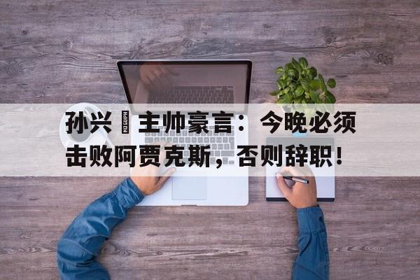 孙兴慜主帅豪言：今晚必须击败阿贾克斯，否则辞职！